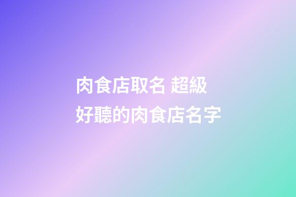 肉食店取名 超級好聽的肉食店名字-第1張-店鋪起名-玄機派
